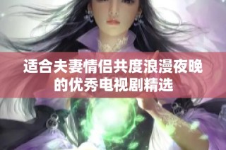适合夫妻情侣共度浪漫夜晚的优秀电视剧精选