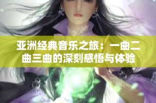 亚洲经典音乐之旅：一曲二曲三曲的深刻感悟与体验