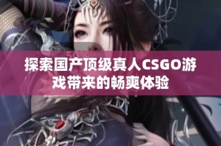探索国产顶级真人CSGO游戏带来的畅爽体验