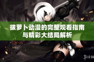 拔萝卜动漫的完整观看指南与精彩大结局解析