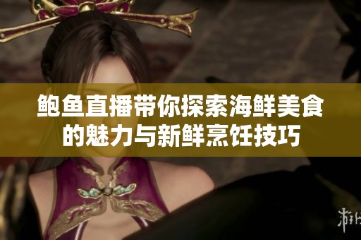 鲍鱼直播带你探索海鲜美食的魅力与新鲜烹饪技巧