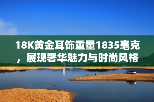 18K黄金耳饰重量1835毫克，展现奢华魅力与时尚风格