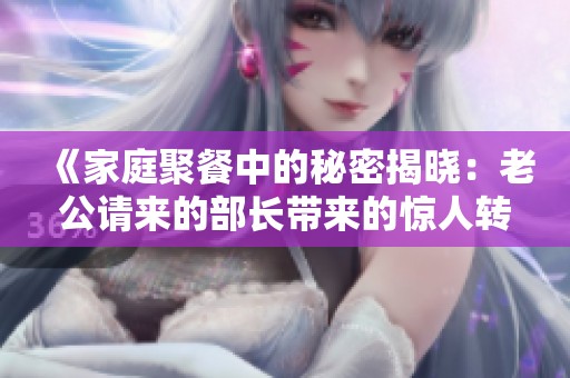 《家庭聚餐中的秘密揭晓：老公请来的部长带来的惊人转折》
