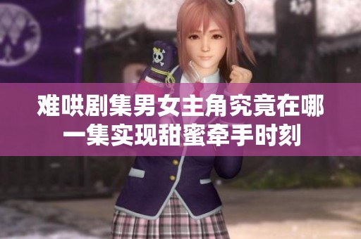 难哄剧集男女主角究竟在哪一集实现甜蜜牵手时刻