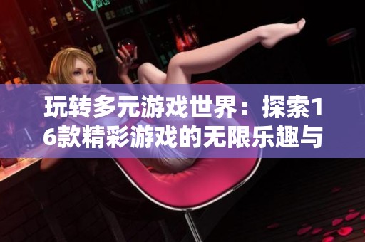 玩转多元游戏世界：探索16款精彩游戏的无限乐趣与挑战