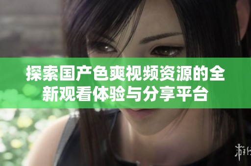 探索国产色爽视频资源的全新观看体验与分享平台