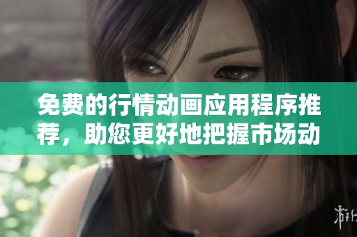 免费的行情动画应用程序推荐，助您更好地把握市场动态与走势