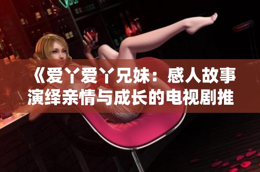 《爱丫爱丫兄妹：感人故事演绎亲情与成长的电视剧推荐》