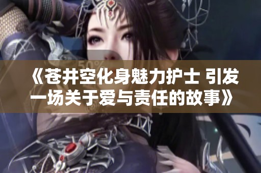 《苍井空化身魅力护士 引发一场关于爱与责任的故事》