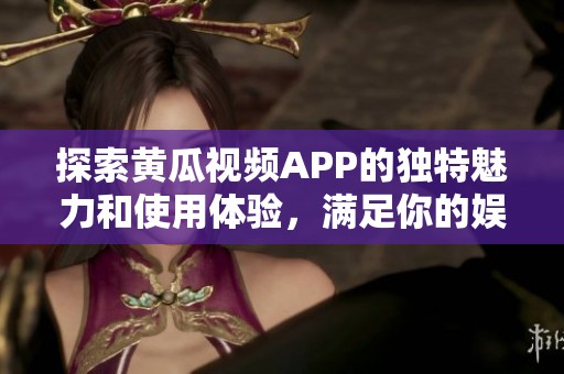 探索黄瓜视频APP的独特魅力和使用体验，满足你的娱乐需求