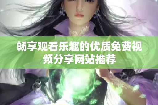 畅享观看乐趣的优质免费视频分享网站推荐