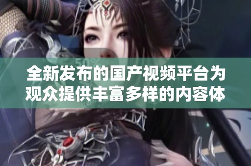 全新发布的国产视频平台为观众提供丰富多样的内容体验