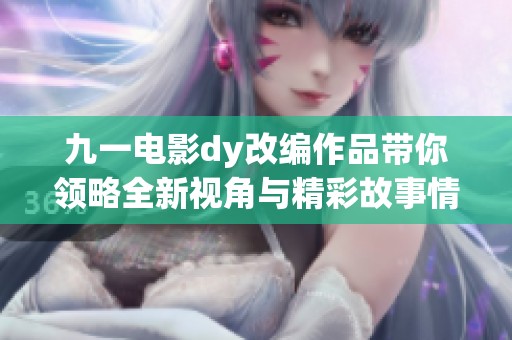 九一电影dy改编作品带你领略全新视角与精彩故事情节