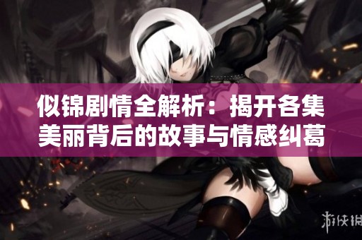 似锦剧情全解析：揭开各集美丽背后的故事与情感纠葛