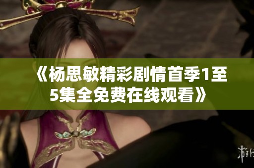 《杨思敏精彩剧情首季1至5集全免费在线观看》