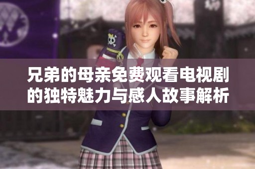兄弟的母亲免费观看电视剧的独特魅力与感人故事解析