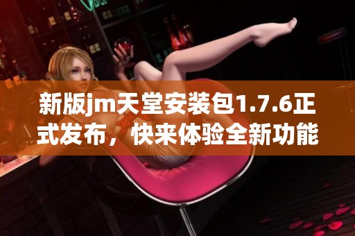 新版jm天堂安装包1.7.6正式发布，快来体验全新功能与优化效果
