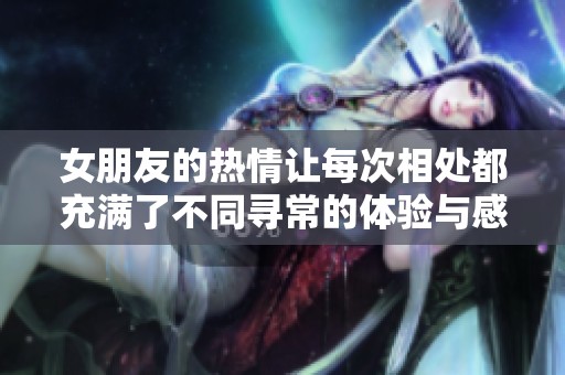 女朋友的热情让每次相处都充满了不同寻常的体验与感受