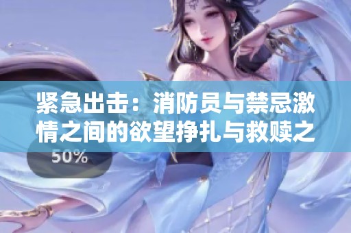 紧急出击：消防员与禁忌激情之间的欲望挣扎与救赎之路