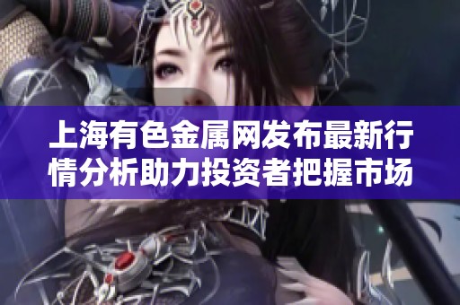 上海有色金属网发布最新行情分析助力投资者把握市场动态