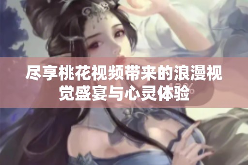 尽享桃花视频带来的浪漫视觉盛宴与心灵体验