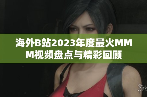海外B站2023年度最火MMM视频盘点与精彩回顾