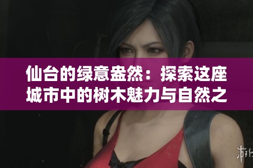 仙台的绿意盎然：探索这座城市中的树木魅力与自然之美