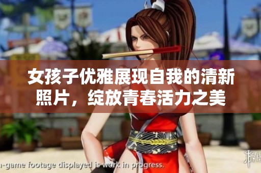 女孩子优雅展现自我的清新照片，绽放青春活力之美