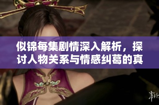 似锦每集剧情深入解析，探讨人物关系与情感纠葛的真相与发展