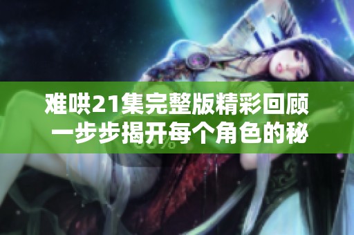 难哄21集完整版精彩回顾 一步步揭开每个角色的秘密与情感