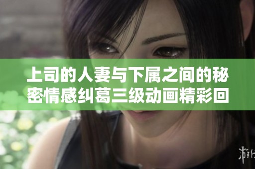 上司的人妻与下属之间的秘密情感纠葛三级动画精彩回顾