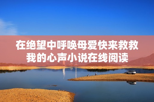 在绝望中呼唤母爱快来救救我的心声小说在线阅读