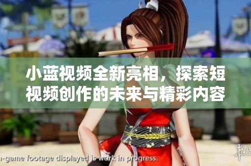 小蓝视频全新亮相，探索短视频创作的未来与精彩内容