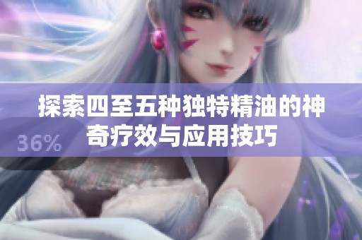 探索四至五种独特精油的神奇疗效与应用技巧
