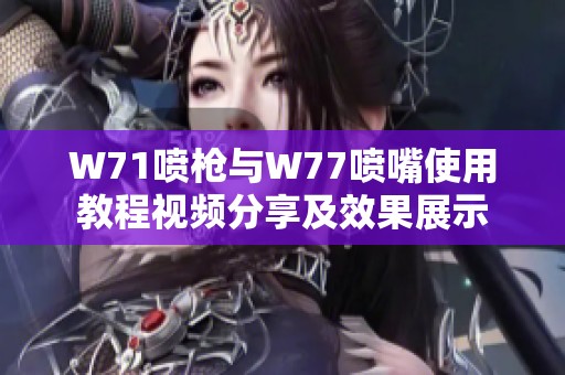 W71喷枪与W77喷嘴使用教程视频分享及效果展示