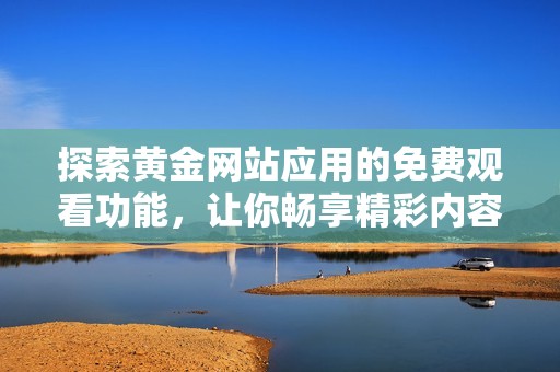 探索黄金网站应用的免费观看功能，让你畅享精彩内容！