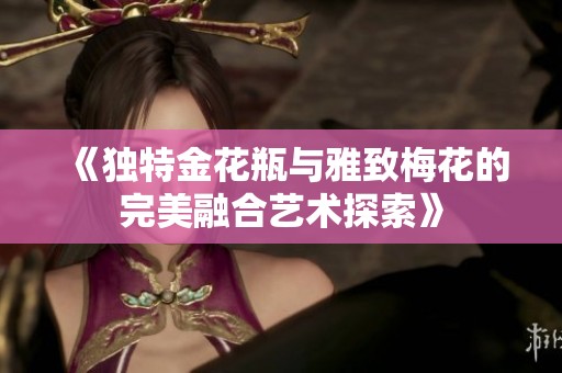 《独特金花瓶与雅致梅花的完美融合艺术探索》