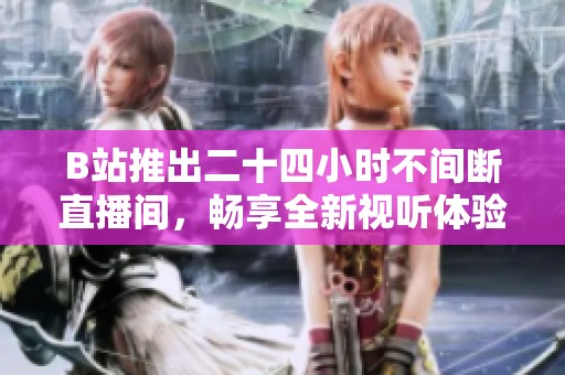 B站推出二十四小时不间断直播间，畅享全新视听体验