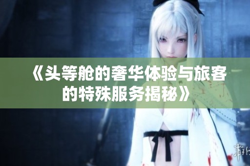 《头等舱的奢华体验与旅客的特殊服务揭秘》