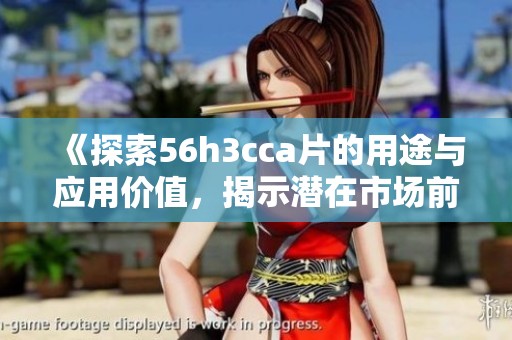 《探索56h3cca片的用途与应用价值，揭示潜在市场前景》