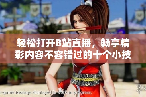 轻松打开B站直播，畅享精彩内容不容错过的十个小技巧