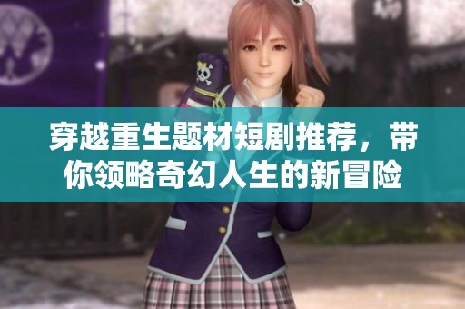 穿越重生题材短剧推荐，带你领略奇幻人生的新冒险