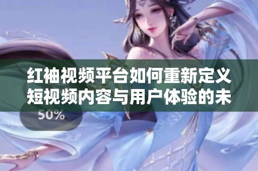 红袖视频平台如何重新定义短视频内容与用户体验的未来
