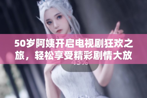 50岁阿姨开启电视剧狂欢之旅，轻松享受精彩剧情大放送