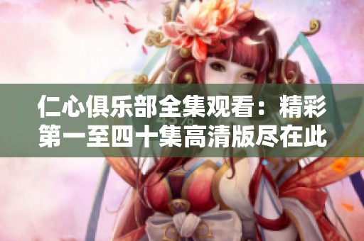 仁心俱乐部全集观看：精彩第一至四十集高清版尽在此处