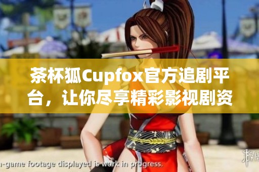 茶杯狐Cupfox官方追剧平台，让你尽享精彩影视剧资源