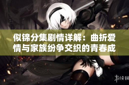 似锦分集剧情详解：曲折爱情与家族纷争交织的青春成长故事