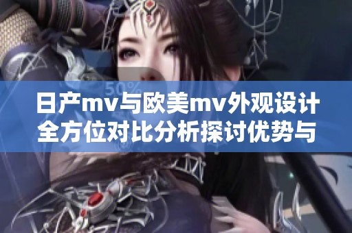 日产mv与欧美mv外观设计全方位对比分析探讨优势与特点