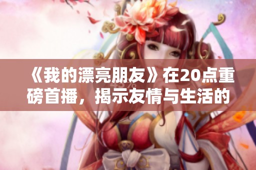 《我的漂亮朋友》在20点重磅首播，揭示友情与生活的精彩瞬间