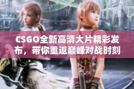 CSGO全新高清大片精彩发布，带你重返巅峰对战时刻！